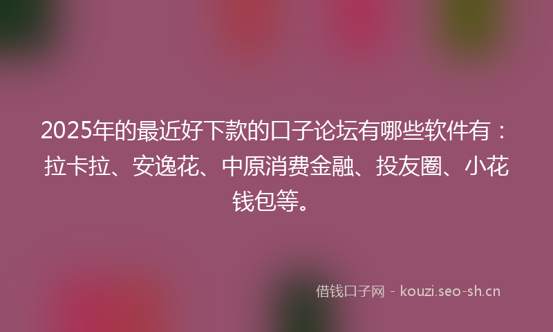 2025年的最近好下款的口子论坛有哪些软件有：拉卡拉、安逸花、中原消费金融、投友圈、小花钱包等。