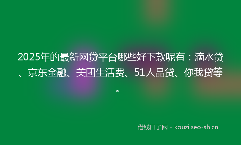 2025年的最新网贷平台哪些好下款呢有：滴水贷、京东金融、美团生活费、51人品贷、你我贷等。