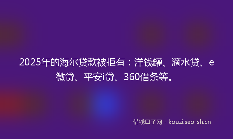 2025年的海尔贷款被拒有：洋钱罐、滴水贷、e微贷、平安i贷、360借条等。