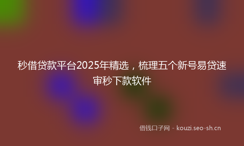 秒借贷款平台2025年精选,梳理五个新号易贷速审秒下款软件