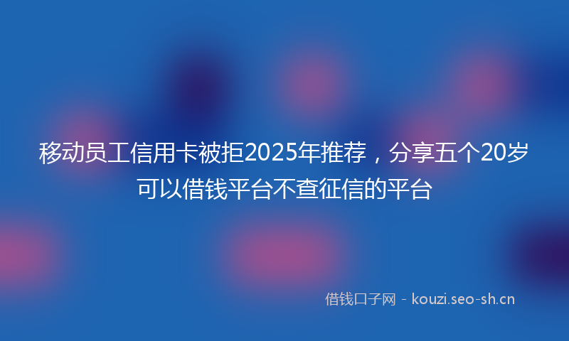 移动员工信用卡被拒2025年推荐，分享五个20岁可以借钱平台不查征信的平台