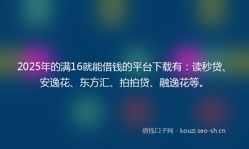 2025年的满16就能借钱的平台下载有：读秒贷、安逸花、东方汇、拍拍贷、融逸花等。