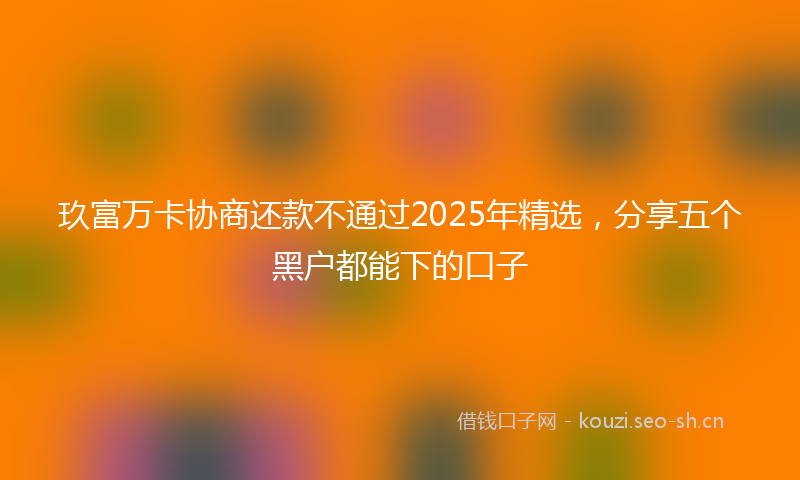 玖富万卡协商还款不通过2025年精选，分享五个黑户都能下的口子