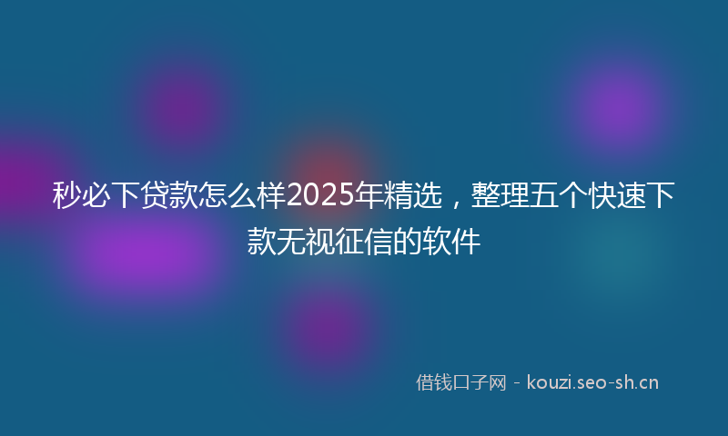 秒必下贷款怎么样2025年精选，整理五个快速下款无视征信的软件