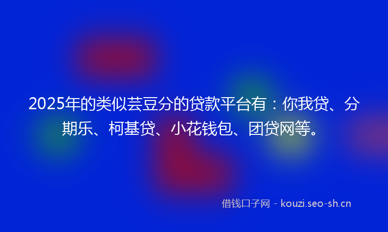 2025年的类似芸豆分的贷款平台有：你我贷、分期乐、柯基贷、小花钱包、团贷网等。