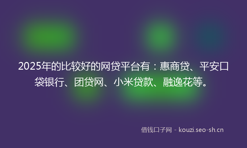 2025年的比较好的网贷平台有：惠商贷、平安口袋银行、团贷网、小米贷款、融逸花等。