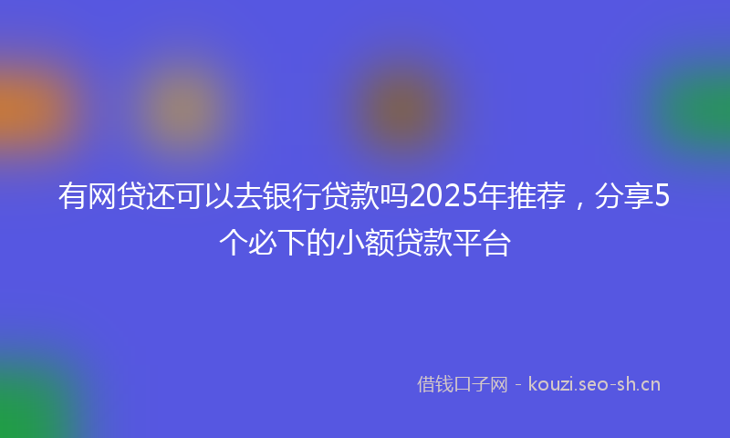 有网贷还可以去银行贷款吗2025年推荐，分享5个必下的小额贷款平台