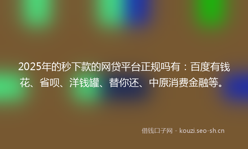 2025年的秒下款的网贷平台正规吗有：百度有钱花、省呗、洋钱罐、替你还、中原消费金融等。
