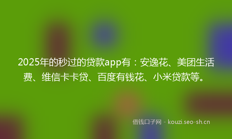 2025年的秒过的贷款app有：安逸花、美团生活费、维信卡卡贷、百度有钱花、小米贷款等。