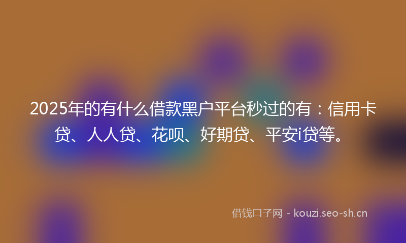 2025年的有什么借款黑户平台秒过的有：信用卡贷、人人贷、花呗、好期贷、平安i贷等。