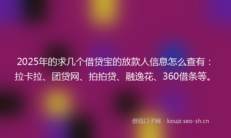 2025年的求几个借贷宝的放款人信息怎么查有：拉卡拉、团贷网、拍拍贷、融逸花、360借条等。