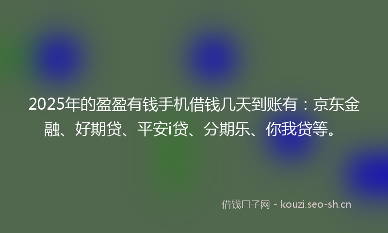 2025年的盈盈有钱手机借钱几天到账有:京东金融、好期贷、平安i贷、分期乐、你我贷等。