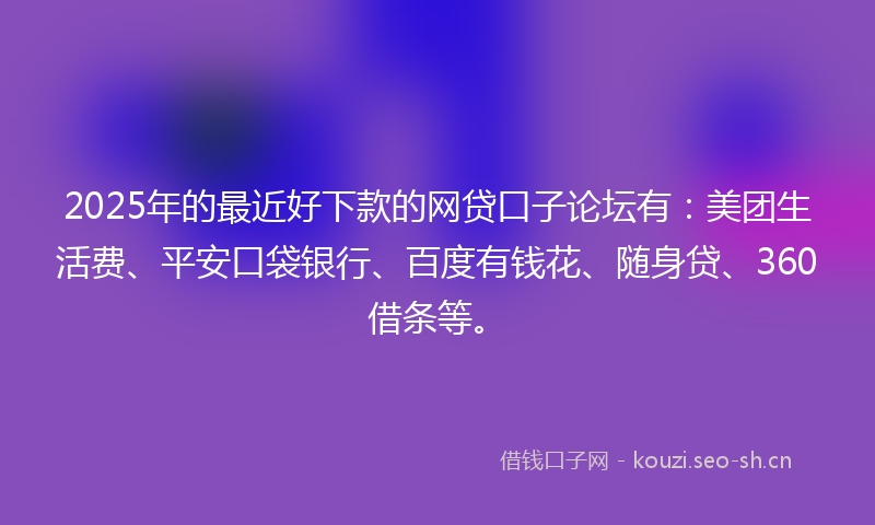 2025年的最近好下款的网贷口子论坛有：美团生活费、平安口袋银行、百度有钱花、随身贷、360借条等。