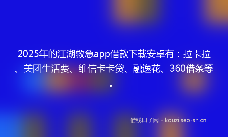 2025年的江湖救急app借款下载安卓有：拉卡拉、美团生活费、维信卡卡贷、融逸花、360借条等。