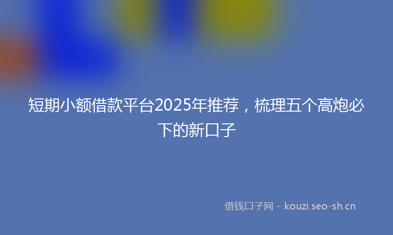 短期小额借款平台2025年推荐，梳理五个高炮必下的新口子