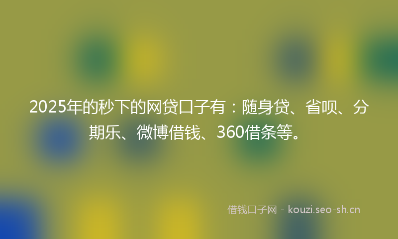 2025年的秒下的网贷口子有：随身贷、省呗、分期乐、微博借钱、360借条等。