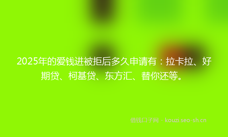 2025年的爱钱进被拒后多久申请有：拉卡拉、好期贷、柯基贷、东方汇、替你还等。