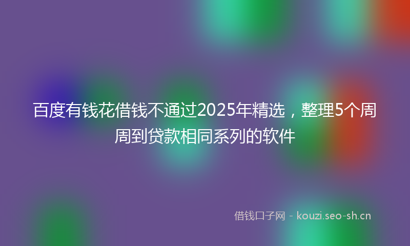 百度有钱花借钱不通过2025年精选，整理5个周周到贷款相同系列的软件