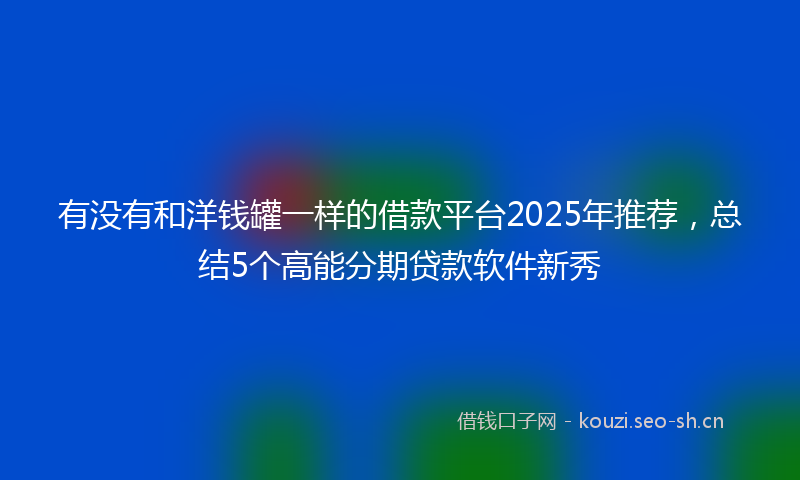 有没有和洋钱罐一样的借款平台2025年推荐，总结5个高能分期贷款软件新秀