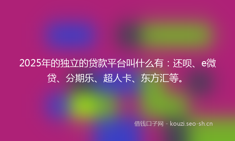 2025年的独立的贷款平台叫什么有：还呗、e微贷、分期乐、超人卡、东方汇等。