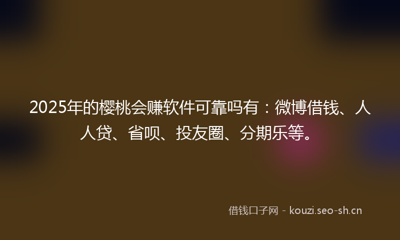 2025年的樱桃会赚软件可靠吗有：微博借钱、人人贷、省呗、投友圈、分期乐等。