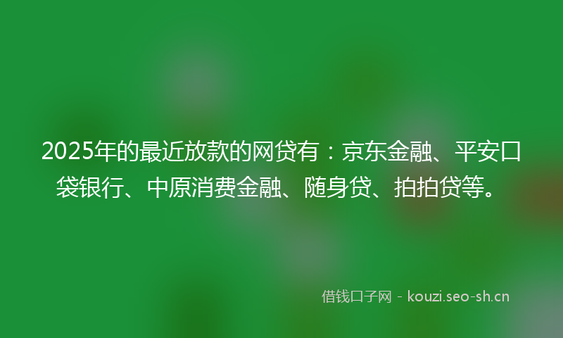 2025年的最近放款的网贷有：京东金融、平安口袋银行、中原消费金融、随身贷、拍拍贷等。