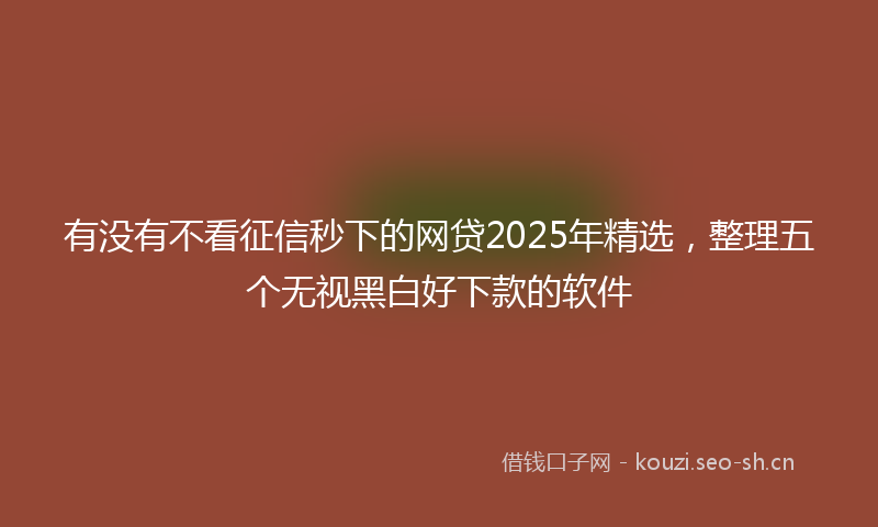 有没有不看征信秒下的网贷2025年精选，整理五个无视黑白好下款的软件