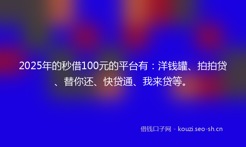 2025年的秒借100元的平台有：洋钱罐、拍拍贷、替你还、快贷通、我来贷等。