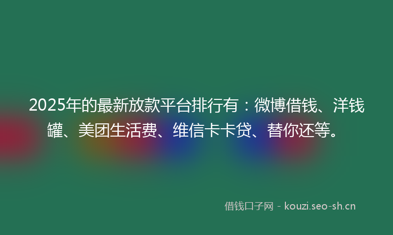2025年的最新放款平台排行有：微博借钱、洋钱罐、美团生活费、维信卡卡贷、替你还等。