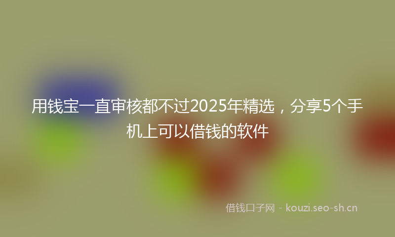 用钱宝一直审核都不过2025年精选，分享5个手机上可以借钱的软件