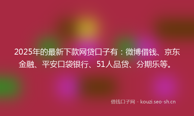 2025年的最新下款网贷口子有：微博借钱、京东金融、平安口袋银行、51人品贷、分期乐等。