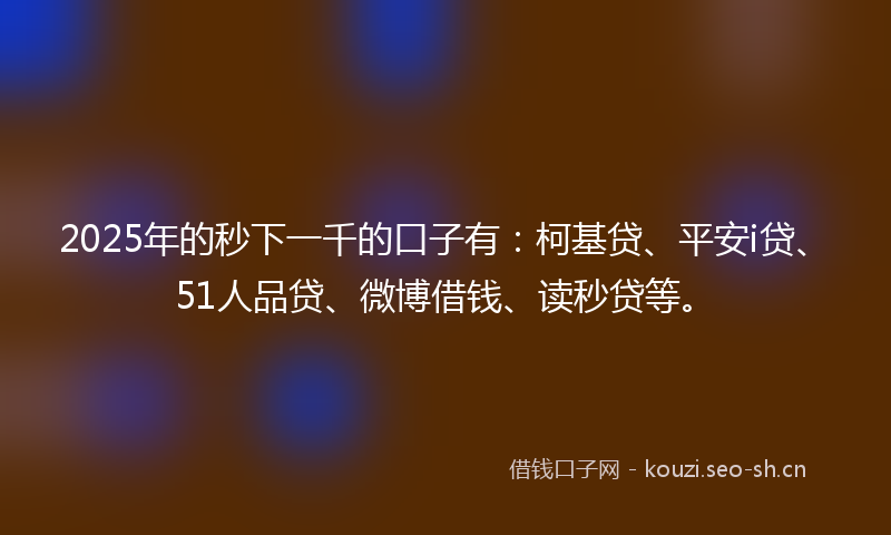 2025年的秒下一千的口子有：柯基贷、平安i贷、51人品贷、微博借钱、读秒贷等。