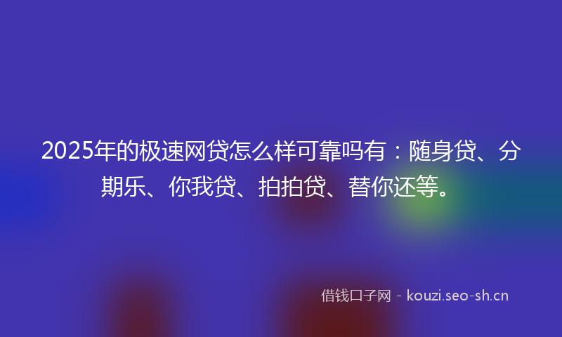 2025年的极速网贷怎么样可靠吗有：随身贷、分期乐、你我贷、拍拍贷、替你还等。