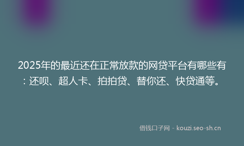 2025年的最近还在正常放款的网贷平台有哪些有：还呗、超人卡、拍拍贷、替你还、快贷通等。