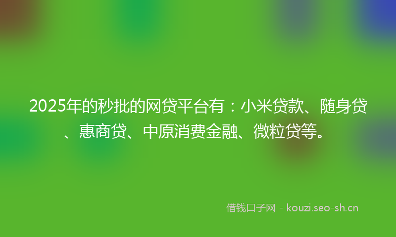 2025年的秒批的网贷平台有：小米贷款、随身贷、惠商贷、中原消费金融、微粒贷等。