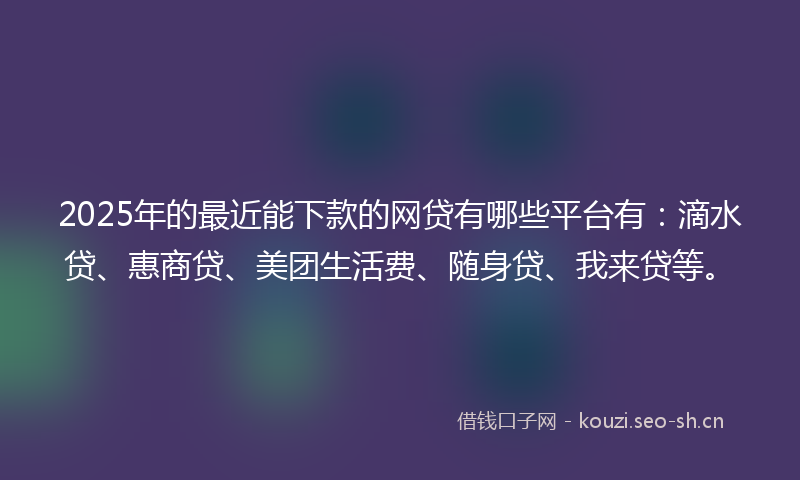 2025年的最近能下款的网贷有哪些平台有：滴水贷、惠商贷、美团生活费、随身贷、我来贷等。
