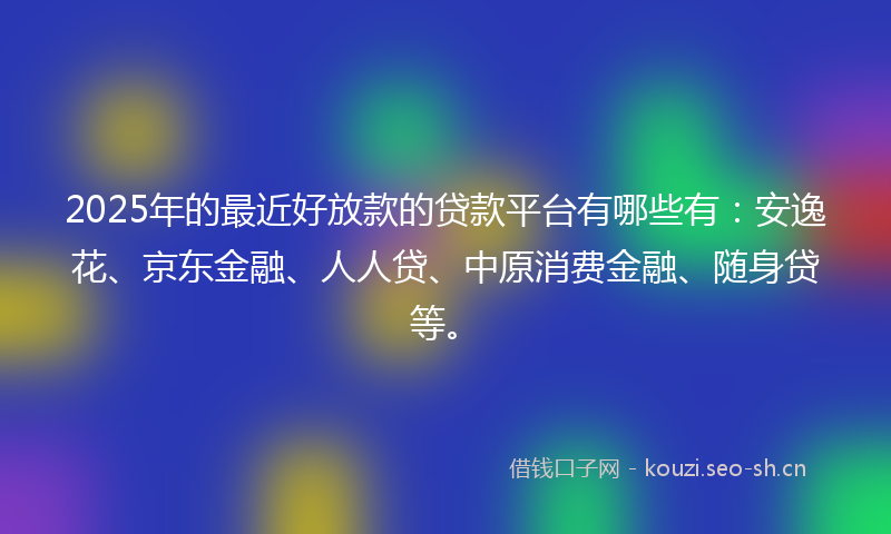2025年的最近好放款的贷款平台有哪些有：安逸花、京东金融、人人贷、中原消费金融、随身贷等。