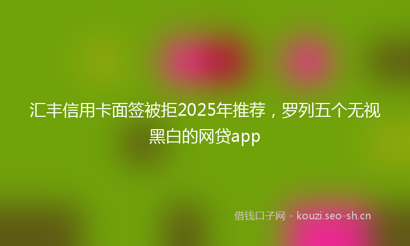 汇丰信用卡面签被拒2025年推荐，罗列五个无视黑白的网贷app