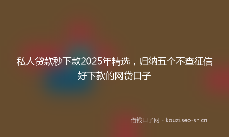 私人贷款秒下款2025年精选，归纳五个不查征信好下款的网贷口子