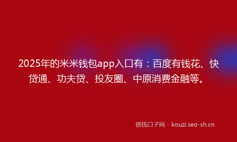 2025年的米米钱包app入口有:百度有钱花、快贷通、功夫贷、投友圈、中原消费金融等。