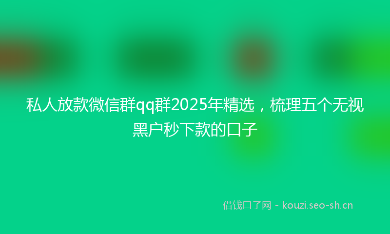 私人放款微信群qq群2025年精选，梳理五个无视黑户秒下款的口子