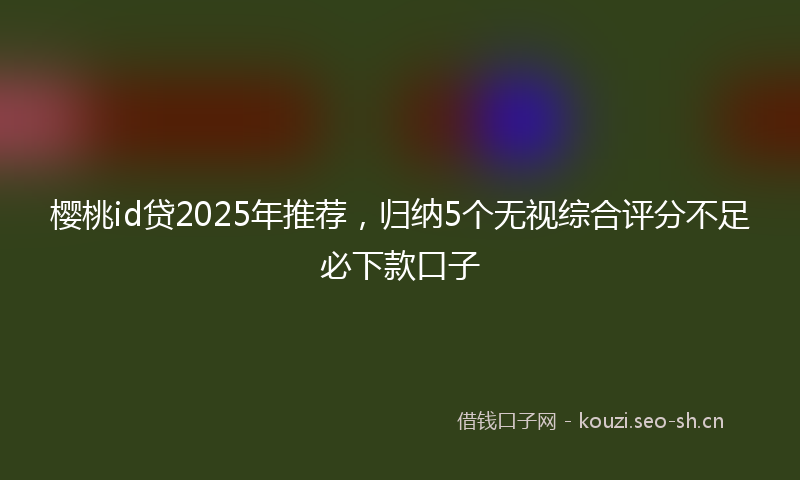 樱桃id贷2025年推荐，归纳5个无视综合评分不足必下款口子