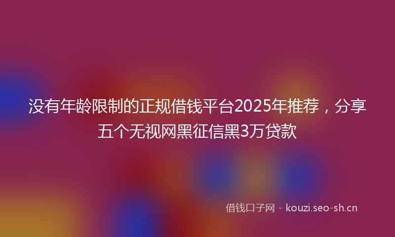 没有年龄限制的正规借钱平台2025年推荐，分享五个无视网黑征信黑3万贷款