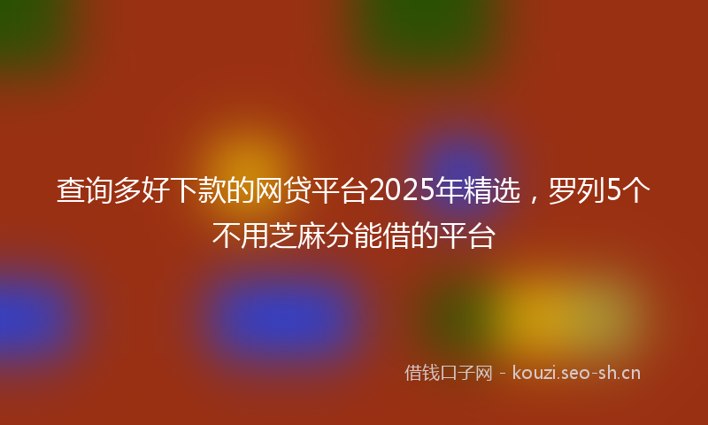 查询多好下款的网贷平台2025年精选，罗列5个不用芝麻分能借的平台