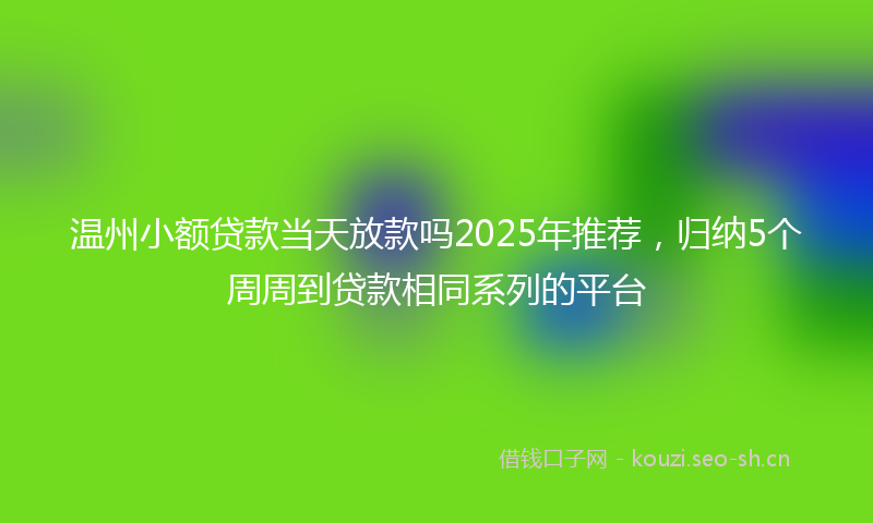 温州小额贷款当天放款吗2025年推荐，归纳5个周周到贷款相同系列的平台