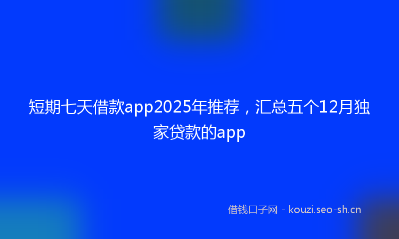 短期七天借款app2025年推荐，汇总五个12月独家贷款的app