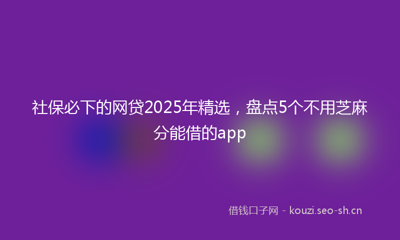 社保必下的网贷2025年精选，盘点5个不用芝麻分能借的app