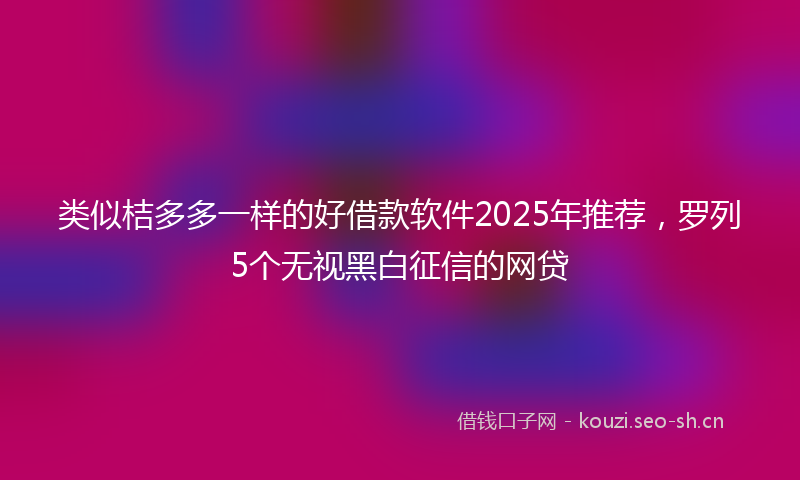 类似桔多多一样的好借款软件2025年推荐，罗列5个无视黑白征信的网贷