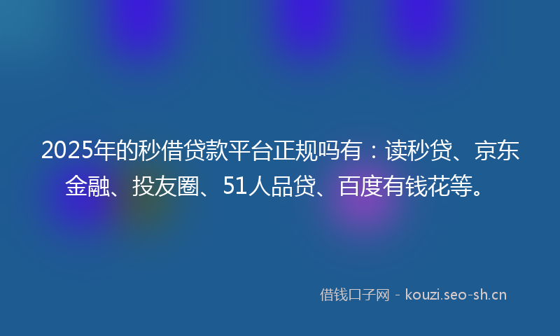 2025年的秒借贷款平台正规吗有：读秒贷、京东金融、投友圈、51人品贷、百度有钱花等。