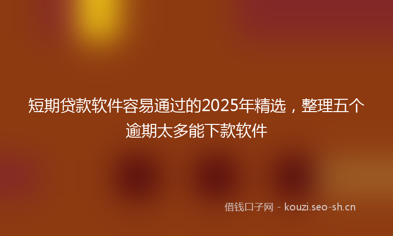短期贷款软件容易通过的2025年精选，整理五个逾期太多能下款软件